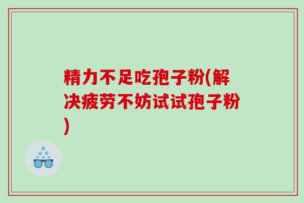 精力不足吃孢子粉(解决疲劳不妨试试孢子粉)