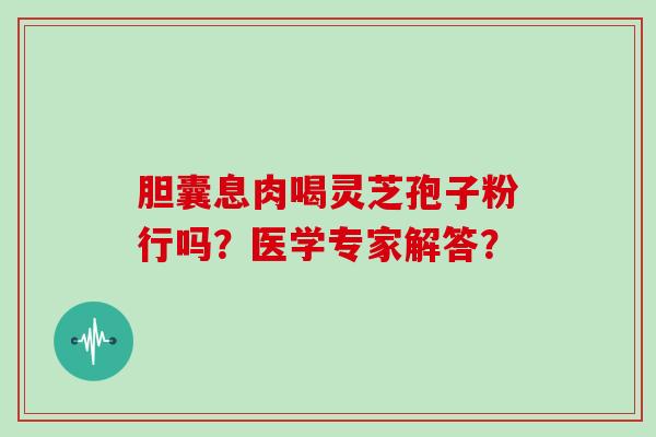 胆囊息肉喝灵芝孢子粉行吗？医学专家解答？