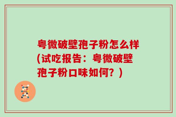粤微破壁孢子粉怎么样(试吃报告：粤微破壁孢子粉口味如何？)