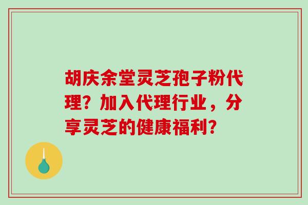 胡庆余堂灵芝孢子粉代理？加入代理行业，分享灵芝的健康福利？