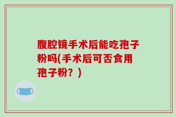腹腔镜手术后能吃孢子粉吗(手术后可否食用孢子粉？)
