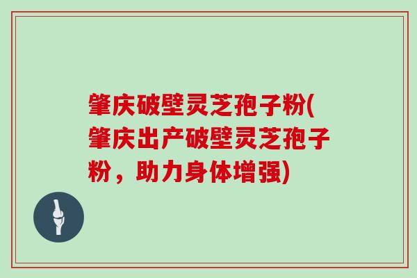 肇庆破壁灵芝孢子粉(肇庆出产破壁灵芝孢子粉，助力身体增强)