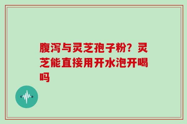 与灵芝孢子粉？灵芝能直接用开水泡开喝吗