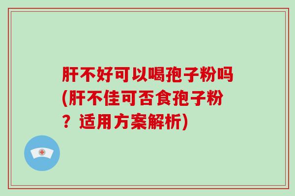 不好可以喝孢子粉吗(不佳可否食孢子粉？适用方案解析)