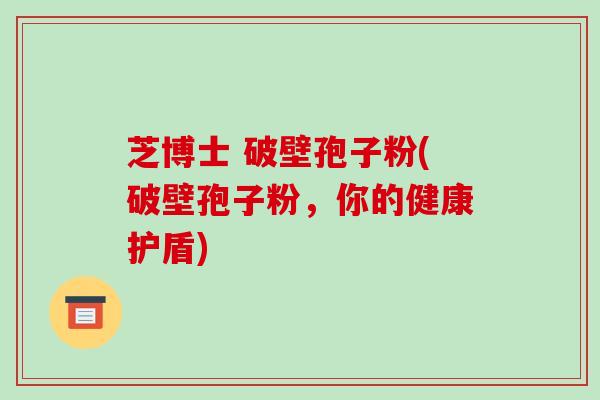 芝博士 破壁孢子粉(破壁孢子粉，你的健康护盾)