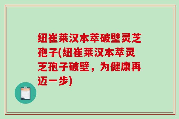 纽崔莱汉本萃破壁灵芝孢子(纽崔莱汉本萃灵芝孢子破壁，为健康再迈一步)