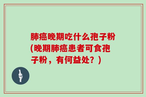晚期吃什么孢子粉(晚期患者可食孢子粉，有何益处？)