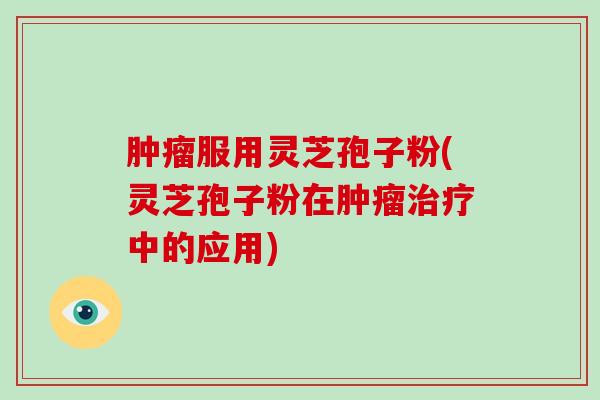 服用灵芝孢子粉(灵芝孢子粉在中的应用)