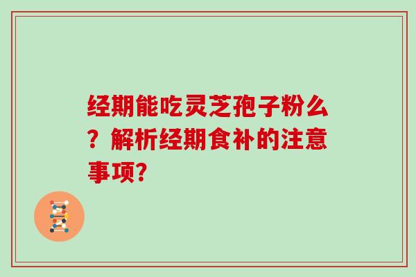 经期能吃灵芝孢子粉么？解析经期食补的注意事项？