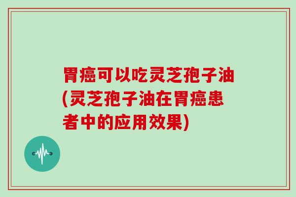 胃可以吃灵芝孢子油(灵芝孢子油在胃患者中的应用效果)