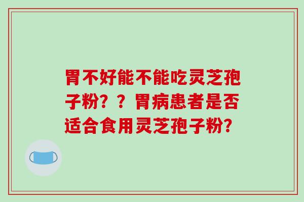 胃不好能不能吃灵芝孢子粉？？胃患者是否适合食用灵芝孢子粉？
