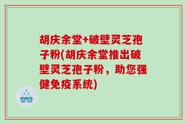 胡庆余堂+破壁灵芝孢子粉(胡庆余堂推出破壁灵芝孢子粉，助您强健免疫系统)