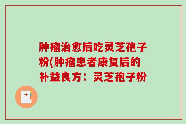 愈后吃灵芝孢子粉(患者康复后的补益良方：灵芝孢子粉
