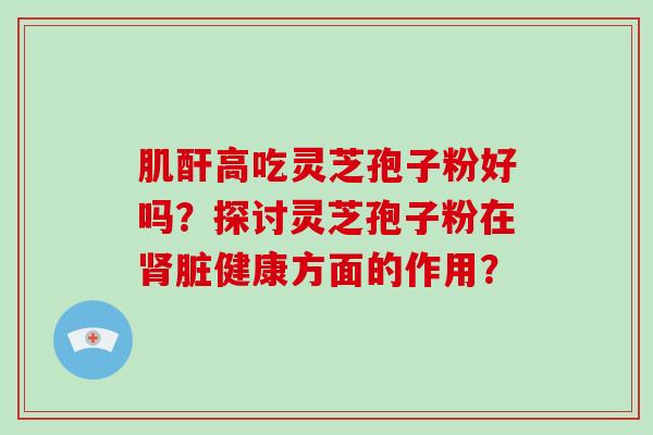 肌酐高吃灵芝孢子粉好吗？探讨灵芝孢子粉在脏健康方面的作用？