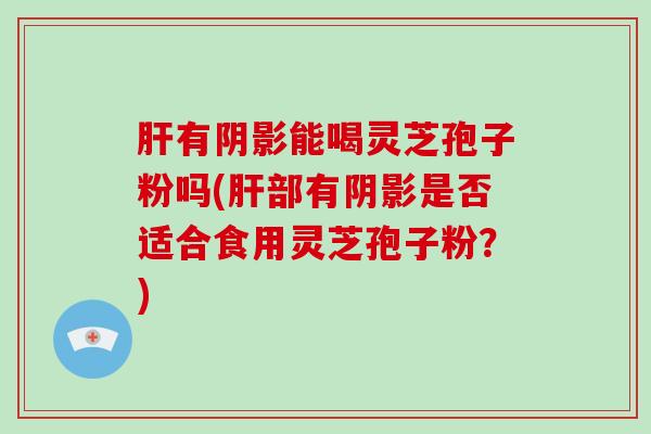有阴影能喝灵芝孢子粉吗(部有阴影是否适合食用灵芝孢子粉？)