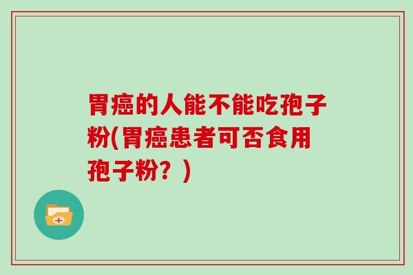 胃的人能不能吃孢子粉(胃患者可否食用孢子粉？)
