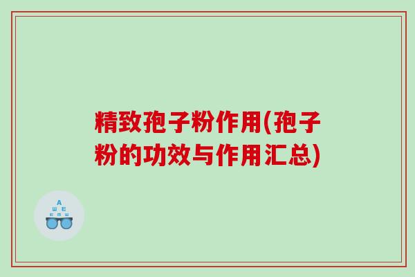 精致孢子粉作用(孢子粉的功效与作用汇总)