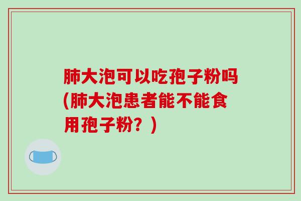 大泡可以吃孢子粉吗(大泡患者能不能食用孢子粉？)