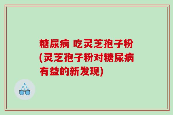 吃灵芝孢子粉(灵芝孢子粉对有益的新发现) 吃灵芝孢子粉(灵芝孢子粉对有益的新发现)