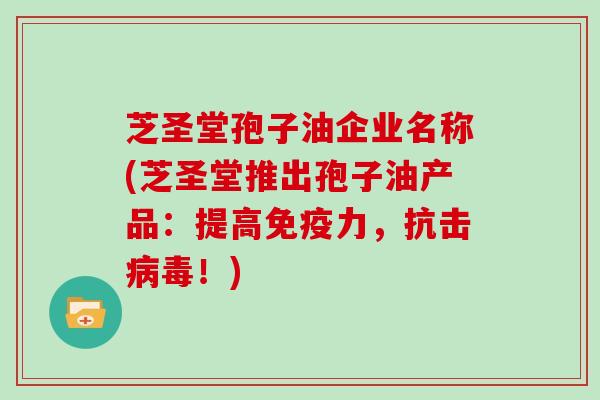 芝圣堂孢子油企业名称(芝圣堂推出孢子油产品：提高免疫力，抗击！)