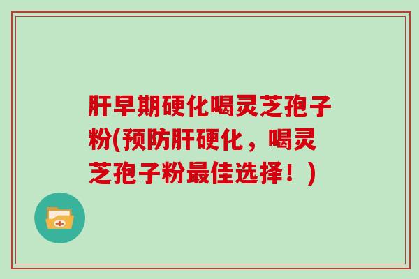 早期硬化喝灵芝孢子粉(，喝灵芝孢子粉佳选择！)