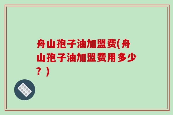 舟山孢子油加盟费(舟山孢子油加盟费用多少？)