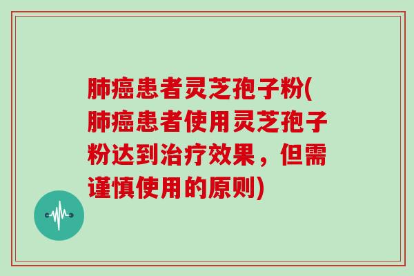 患者灵芝孢子粉(患者使用灵芝孢子粉达到效果，但需谨慎使用的原则)