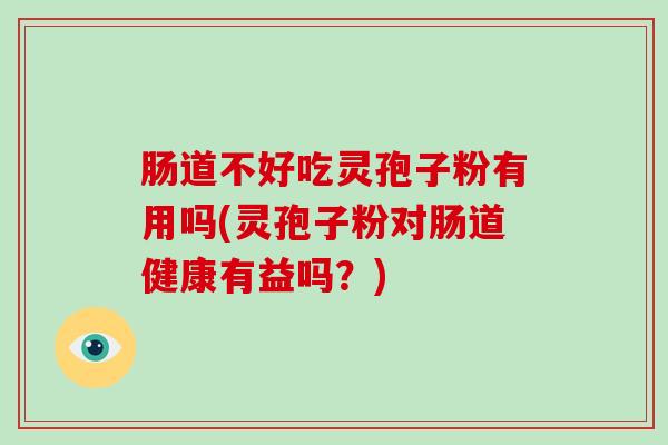 肠道不好吃灵孢子粉有用吗(灵孢子粉对肠道健康有益吗？)