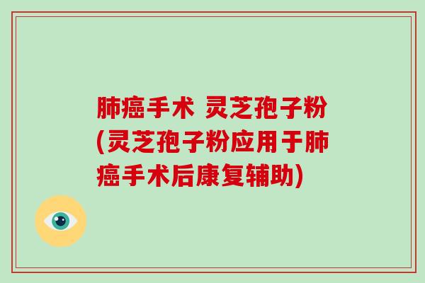手术 灵芝孢子粉(灵芝孢子粉应用于手术后康复辅助)