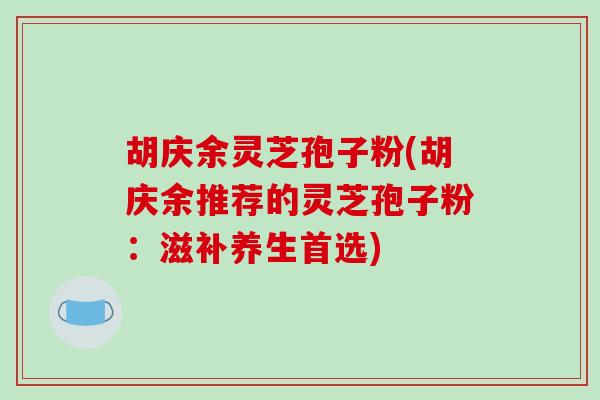 胡庆余灵芝孢子粉(胡庆余推荐的灵芝孢子粉：滋补养生首选)