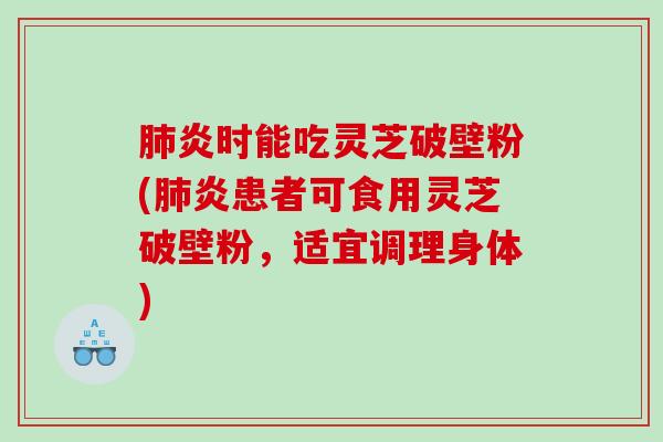 炎时能吃灵芝破壁粉(炎患者可食用灵芝破壁粉，适宜调理身体)