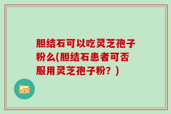 胆结石可以吃灵芝孢子粉么(胆结石患者可否服用灵芝孢子粉？)