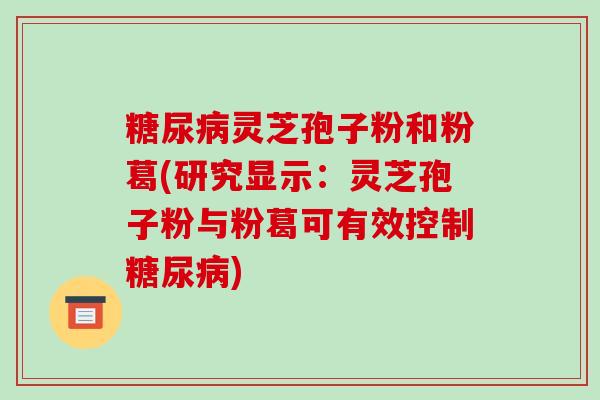 灵芝孢子粉和粉葛(研究显示：灵芝孢子粉与粉葛可有效控制)