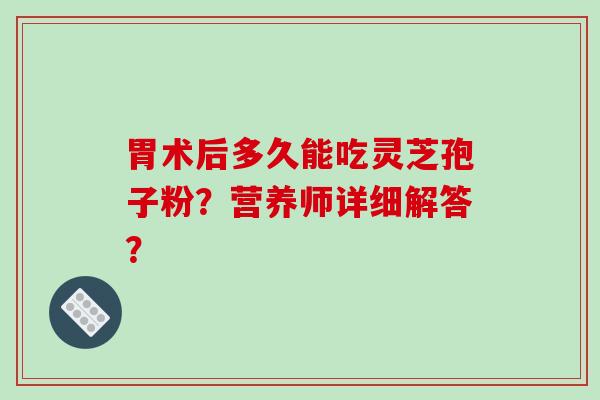 胃术后多久能吃灵芝孢子粉？营养师详细解答？