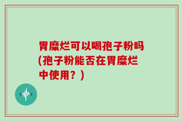 胃糜烂可以喝孢子粉吗(孢子粉能否在胃糜烂中使用？)