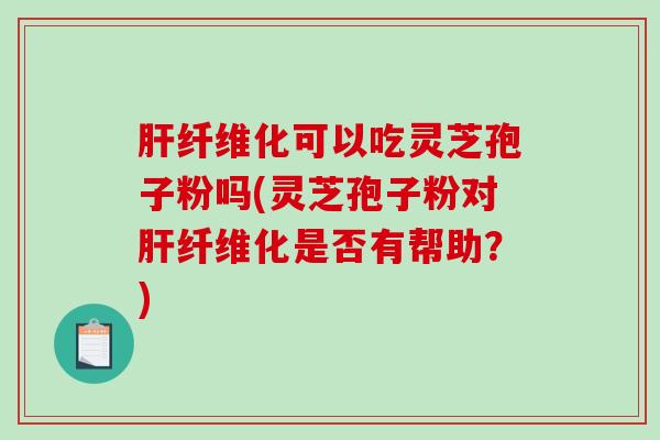 纤维化可以吃灵芝孢子粉吗(灵芝孢子粉对纤维化是否有帮助？)