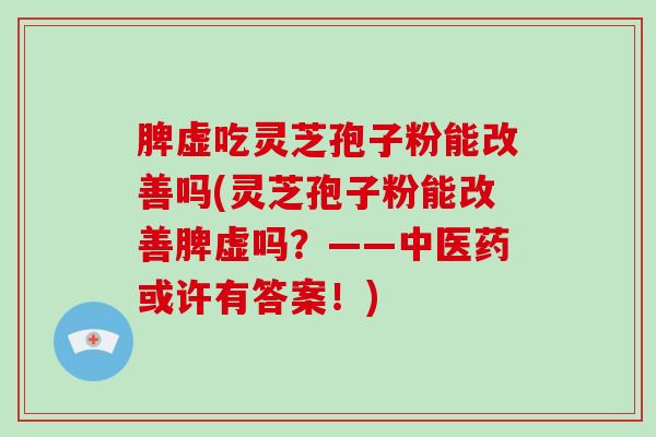 脾虚吃灵芝孢子粉能改善吗(灵芝孢子粉能改善脾虚吗?——中医药或许有答案!) 脾虚吃灵芝孢子粉能改善吗(灵芝孢子粉能改善脾虚吗?——中医药或许有答案!)