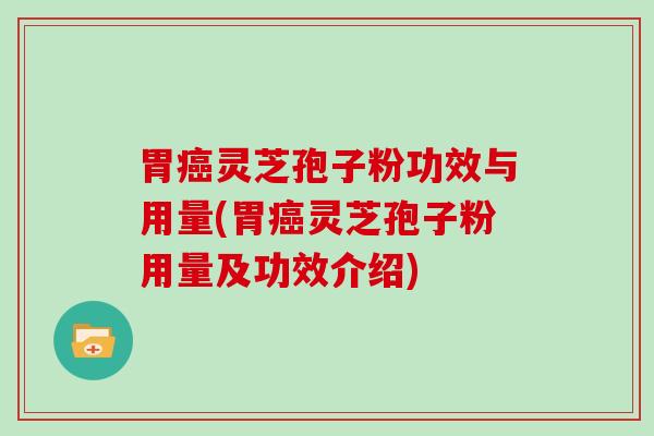 胃灵芝孢子粉功效与用量(胃灵芝孢子粉用量及功效介绍)