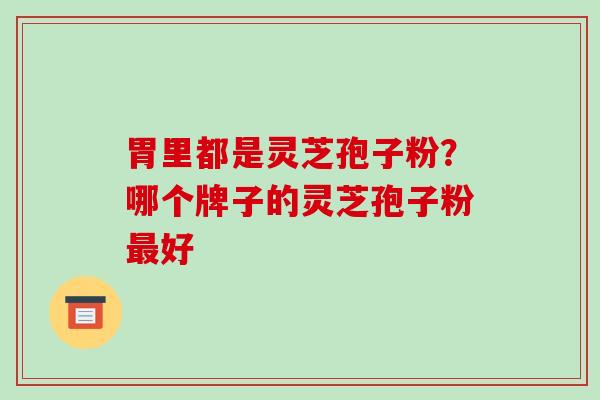 胃里都是灵芝孢子粉？哪个牌子的灵芝孢子粉好