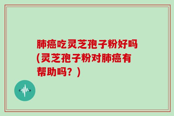 吃灵芝孢子粉好吗(灵芝孢子粉对有帮助吗？)