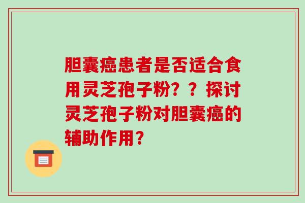 胆囊患者是否适合食用灵芝孢子粉？？探讨灵芝孢子粉对胆囊的辅助作用？