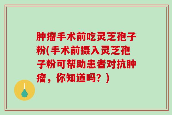 手术前吃灵芝孢子粉(手术前摄入灵芝孢子粉可帮助患者对抗，你知道吗？)