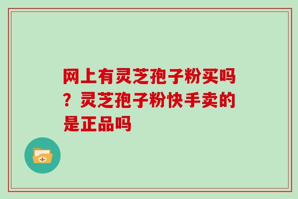 网上有灵芝孢子粉买吗？灵芝孢子粉快手卖的是正品吗