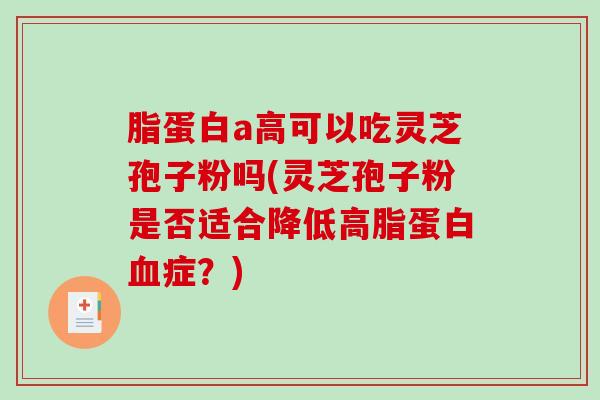 脂蛋白a高可以吃灵芝孢子粉吗(灵芝孢子粉是否适合降低高脂蛋白症？)