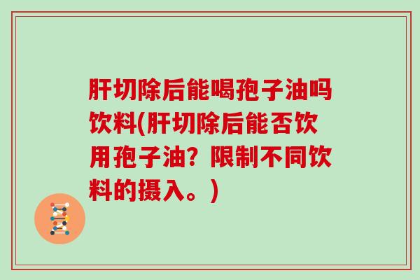 切除后能喝孢子油吗饮料(切除后能否饮用孢子油？限制不同饮料的摄入。)