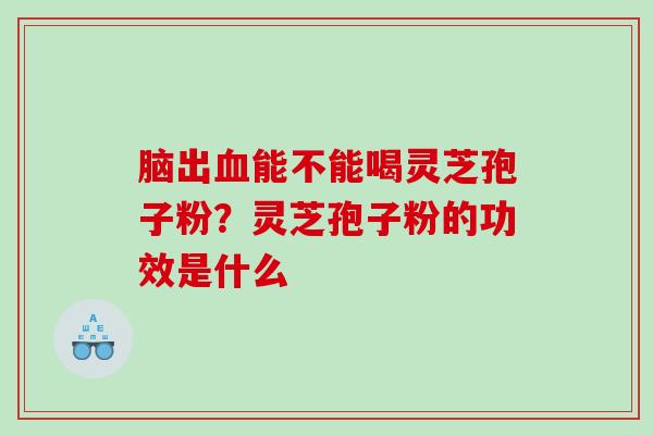 脑出能不能喝灵芝孢子粉？灵芝孢子粉的功效是什么