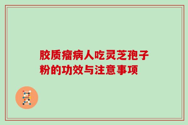 胶质瘤人吃灵芝孢子粉的功效与注意事项
