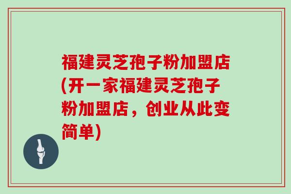 福建灵芝孢子粉加盟店(开一家福建灵芝孢子粉加盟店，创业从此变简单)