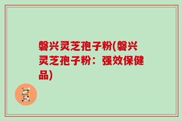 磐兴灵芝孢子粉(磐兴灵芝孢子粉：强效保健品)