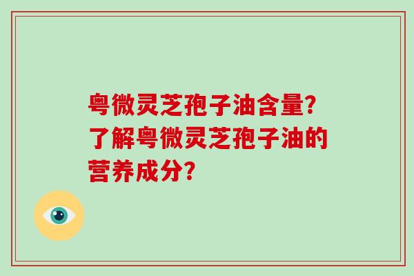粤微灵芝孢子油含量？了解粤微灵芝孢子油的营养成分？